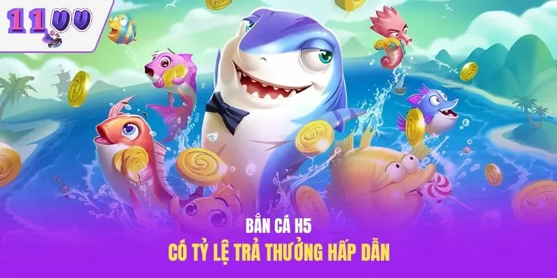 Bắn cá H5 có tỷ lệ trả thưởng hấp dẫn